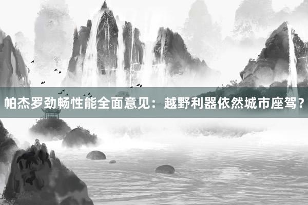 帕杰罗劲畅性能全面意见：越野利器依然城市座驾？