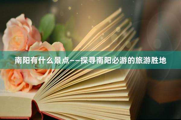 南阳有什么景点——探寻南阳必游的旅游胜地
