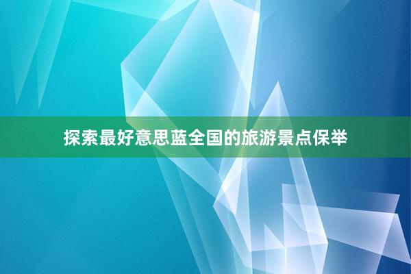 探索最好意思蓝全国的旅游景点保举