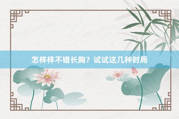怎样样不错长胸？试试这几种时局