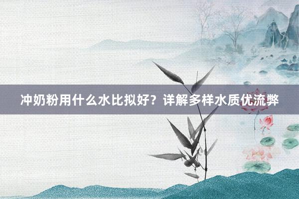 冲奶粉用什么水比拟好？详解多样水质优流弊