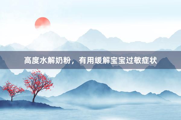 高度水解奶粉，有用缓解宝宝过敏症状