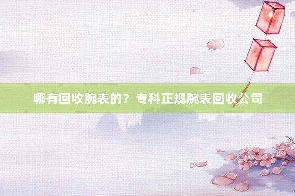 哪有回收腕表的？专科正规腕表回收公司