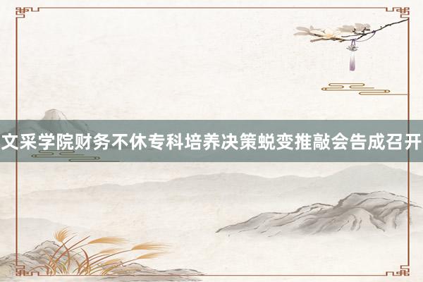 文采学院财务不休专科培养决策蜕变推敲会告成召开