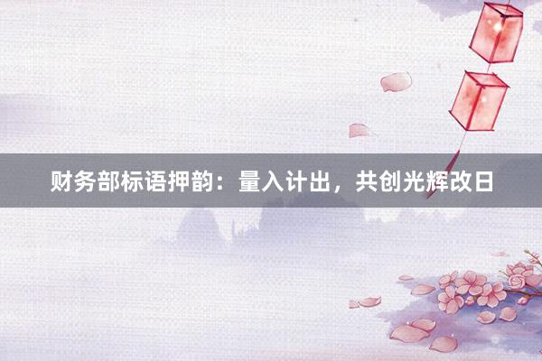 财务部标语押韵：量入计出，共创光辉改日