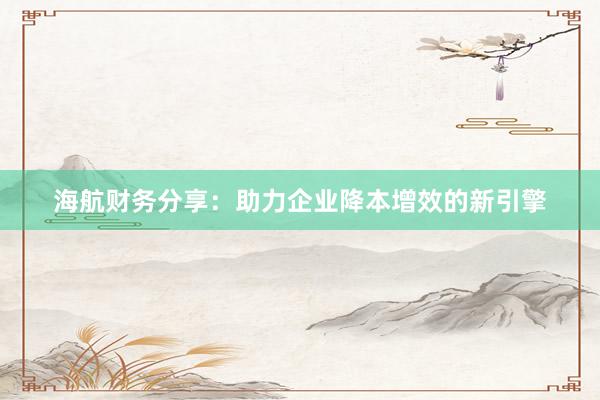 海航财务分享：助力企业降本增效的新引擎