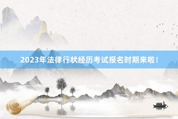 2023年法律行状经历考试报名时期来啦！