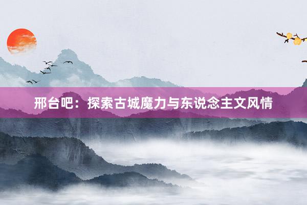 邢台吧：探索古城魔力与东说念主文风情