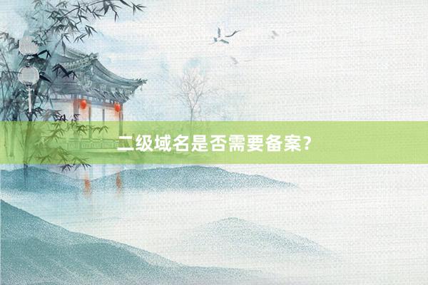 二级域名是否需要备案？