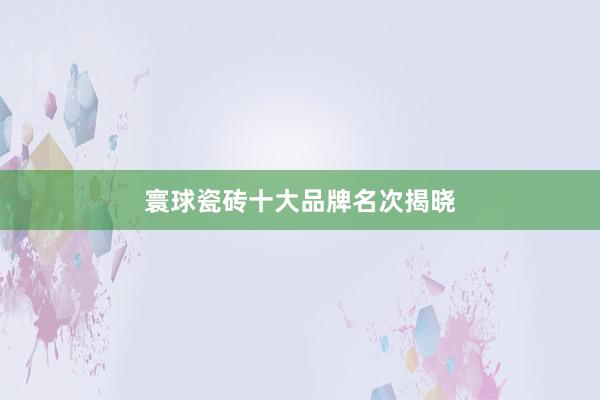 寰球瓷砖十大品牌名次揭晓