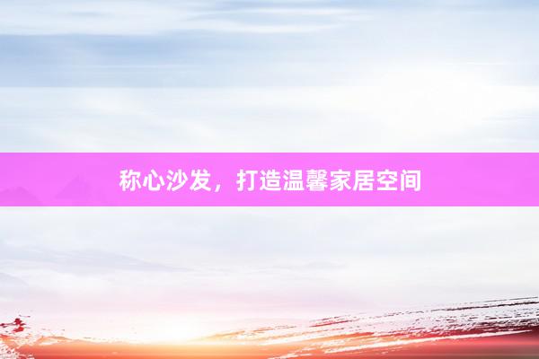 称心沙发，打造温馨家居空间