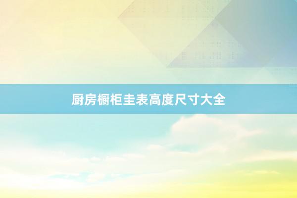 厨房橱柜圭表高度尺寸大全