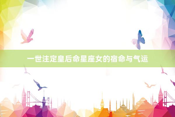 一世注定皇后命星座女的宿命与气运