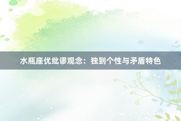 水瓶座优纰谬观念：独到个性与矛盾特色