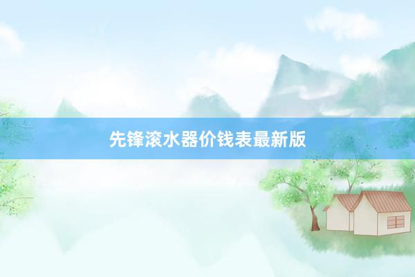 先锋滚水器价钱表最新版