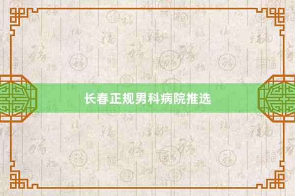 长春正规男科病院推选