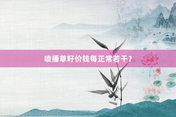 喷播草籽价钱每正常若干？
