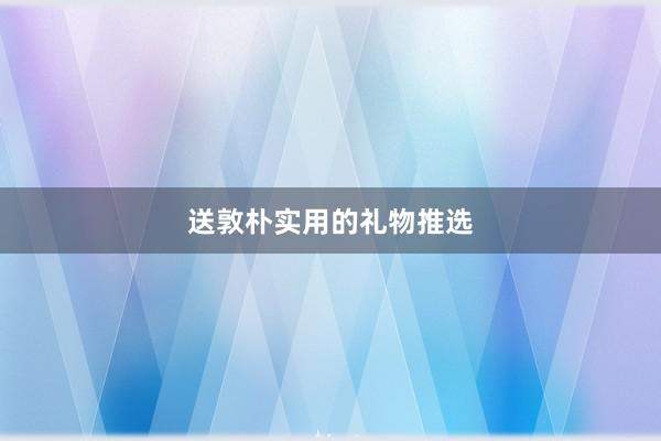 送敦朴实用的礼物推选